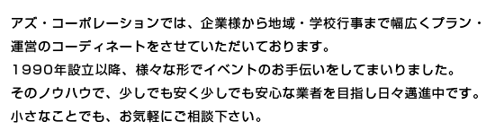 アズ・コーポレーションでは、企業様から地域・学校行事まで幅広くプラン・運営のコーディネートをさせていただいております。